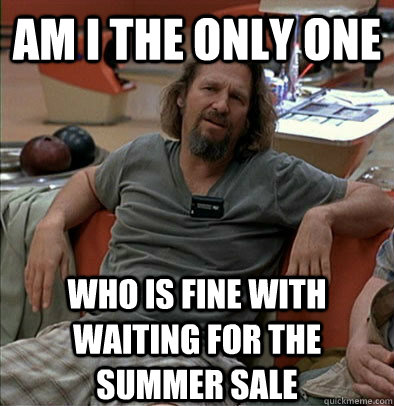 Am I the only one who is fine with waiting for the summer sale  