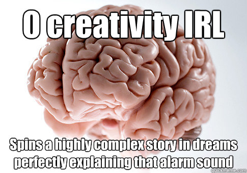 0 creativity IRL Spins a highly complex story in dreams perfectly explaining that alarm sound    Scumbag Brain