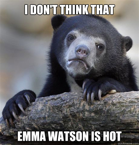 I don't think that Emma Watson is hot  Confession Bear