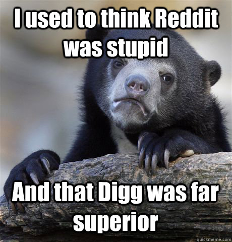 I used to think Reddit was stupid And that Digg was far superior  Confession Bear