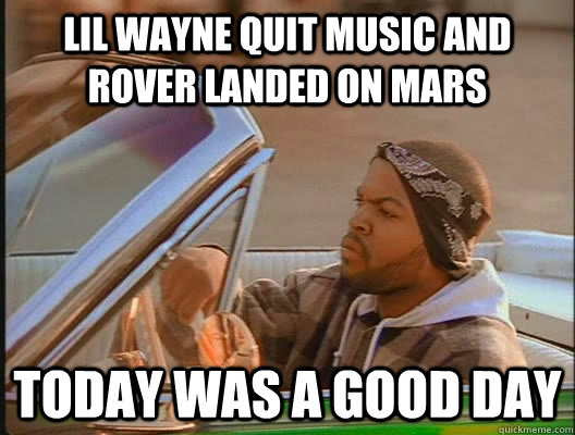 Lil wayne quit music and rover landed on mars Today was a good day  today was a good day