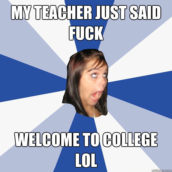 MY TEACHER JUST SAID FUCK WELCOME TO COLLEGE LOL  Annoying Facebook Girl