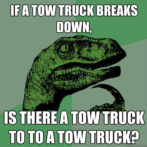 If a tow truck breaks down, Is there a tow truck to to a tow truck?  Philosoraptor