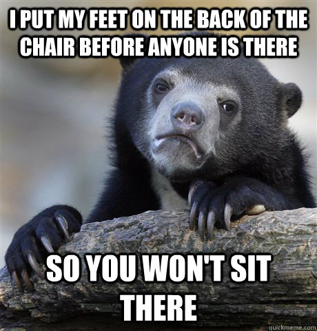 I put my feet on the back of the chair before anyone is there So you won't sit there  Confession Bear