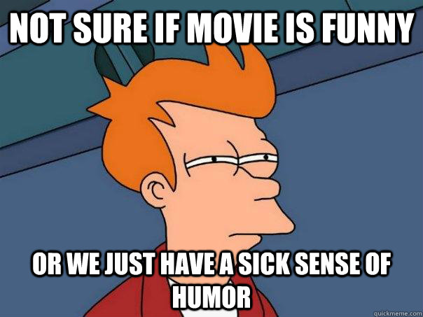 Not sure if movie is funny Or we just have a sick sense of humor   Futurama Fry