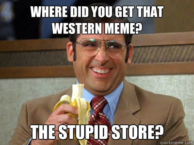 Where did you get that Western Meme? The stupid store?  Brick Tamland