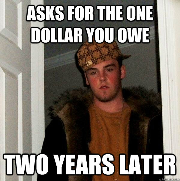 Asks for the one dollar you owe two years later  Scumbag Steve