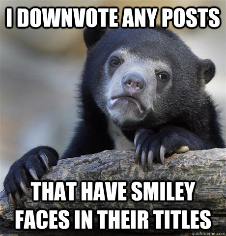 I downvote any posts that have smiley faces in their titles  Confession Bear