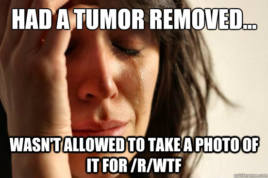 Had a tumor removed... Wasn't allowed to take a photo of it for /r/wtf   First World Problems