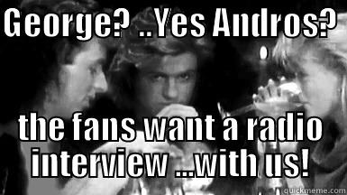 GEORGE? ..YES ANDROS?  THE FANS WANT A RADIO INTERVIEW ...WITH US! Misc