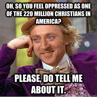 Oh, so you feel oppressed as one of the 220 million Christians in America? Please, do tell me about it. - Oh, so you feel oppressed as one of the 220 million Christians in America? Please, do tell me about it.  Condescending Wonka