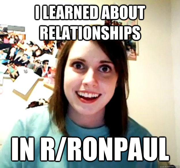 I Learned About Relationships in r/Ronpaul - I Learned About Relationships in r/Ronpaul  Overly Attached Girlfriend