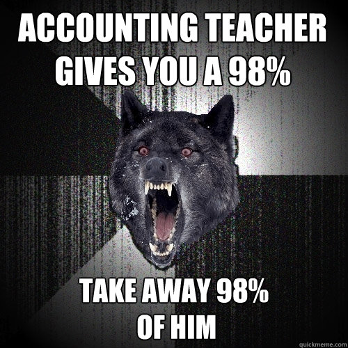 Accounting teacher gives you a 98% Take away 98%
 of him  Insanity Wolf