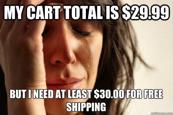 My cart total is $29.99 but I need at least $30.00 for free shipping  First World Problems