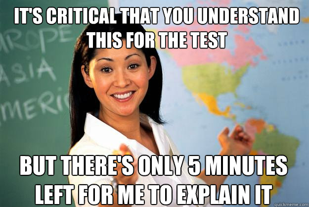 It's critical that you understand this for the test But there's only 5 minutes left for me to explain it - It's critical that you understand this for the test But there's only 5 minutes left for me to explain it  Unhelpful High School Teacher