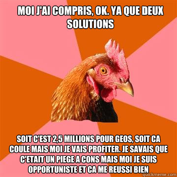 Moi j'ai compris, OK. ya que deux solutions  Soit c'est 2,5 millions pour Geos, soit ca coule mais moi je vais profiter. Je savais que c'etait un piege a cons mais moi je suis opportuniste et ca me reussi bien  Anti-Joke Chicken