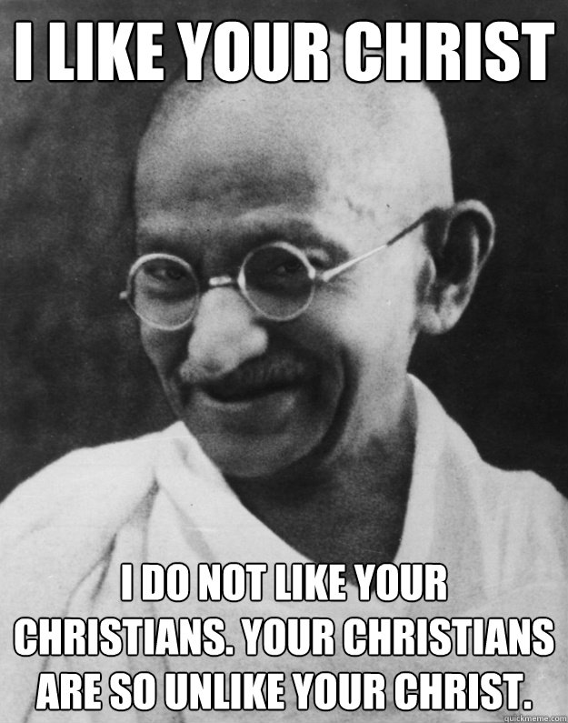 I like your Christ I do not like your Christians. Your Christians are so unlike your Christ.
  