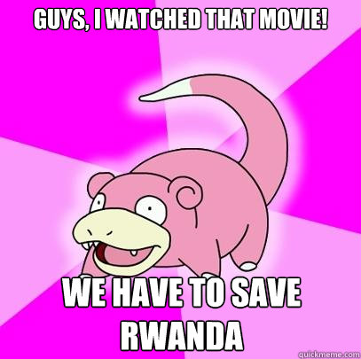 Guys, I watched that movie! WE HAVE TO SAVE RWANDA  Slowpoke