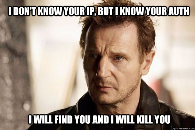 I don't know your IP, but I know your auth I will find you and I will kill you  Liam neeson