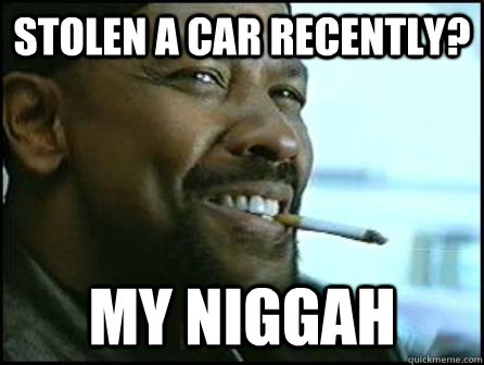 Stolen a Car Recently? My niggah  Mah Nigga Denzel