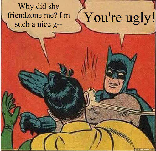 Why did she friendzone me? I'm such a nice g--  You're ugly!   