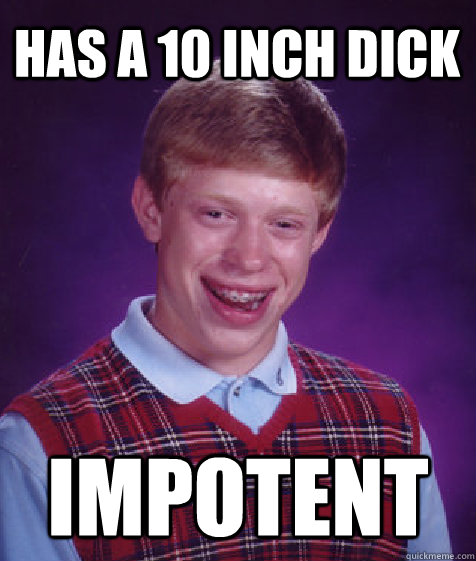 has a 10 inch dick impotent  Bad Luck Brian