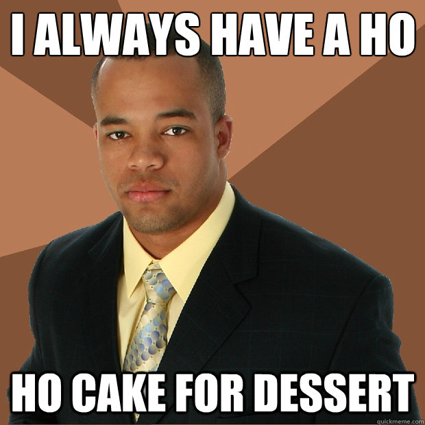 i always have a ho
 ho cake for dessert - i always have a ho
 ho cake for dessert  Successful Black Man