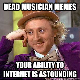 Dead musician memes Your ability to internet is astounding  Condescending Wonka