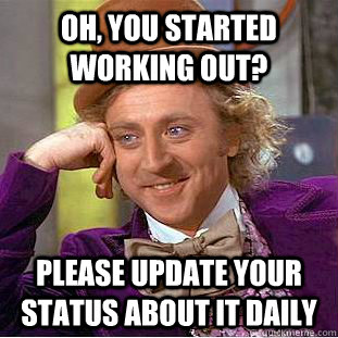 OH, You started working out? Please update your status about it daily  Condescending Wonka