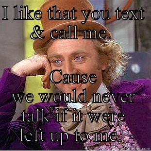 I confess.  - I LIKE THAT YOU TEXT & CALL ME.  CAUSE WE WOULD NEVER TALK IF IT WERE LEFT UP TO ME.  Condescending Wonka