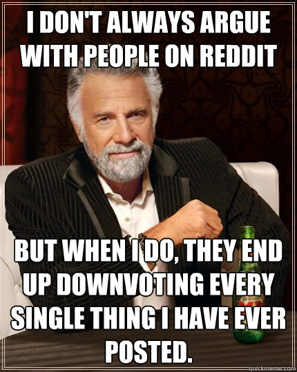 I don't always argue with people on Reddit But when I do, they end up downvoting every single thing I have ever posted.  - I don't always argue with people on Reddit But when I do, they end up downvoting every single thing I have ever posted.   The Most Interesting Man In The World