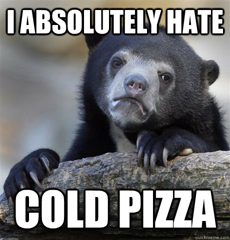 I absolutely hate Cold Pizza  Confession Bear