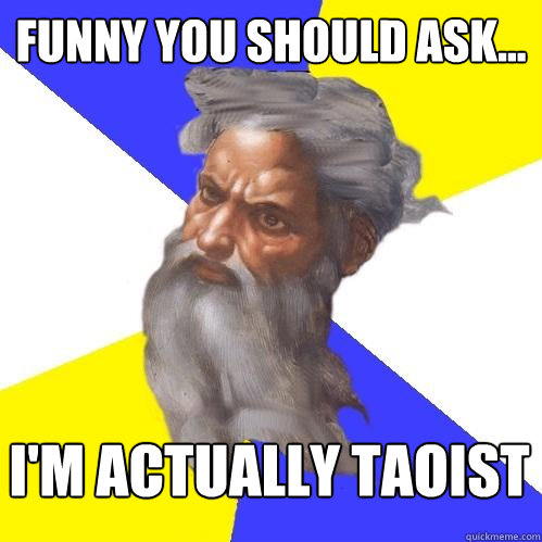 funny you should ask... I'm actually Taoist - funny you should ask... I'm actually Taoist  Advice God