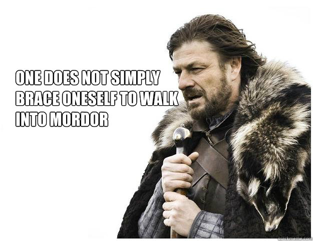 one does not simply
brace oneself to walk
into mordor  Imminent Ned