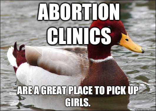 Abortion Clinics are a great place to pick up girls.  Malicious Advice Mallard