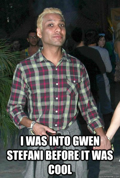 I was into gwen stefani before it was cool  Tony Kanal