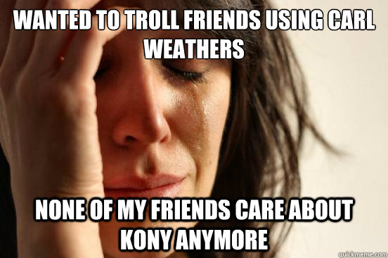 wanted to troll friends using carl weathers none of my friends care about kony anymore  First World Problems