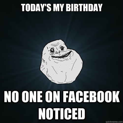 Today's my birthday No one on FaceBook noticed  Forever Alone