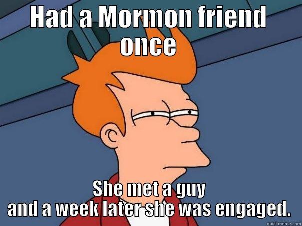 HAD A MORMON FRIEND ONCE SHE MET A GUY AND A WEEK LATER SHE WAS ENGAGED. Futurama Fry