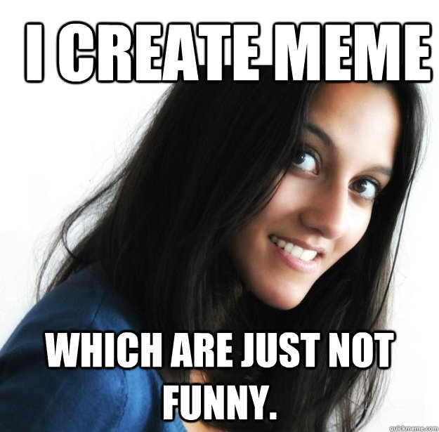 I create meme Which are just not funny.  Empowered Indian Woman