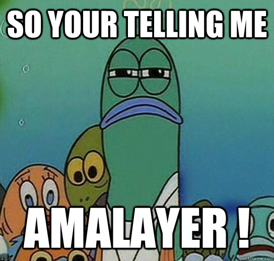 so your telling me amalayer !  Serious fish SpongeBob