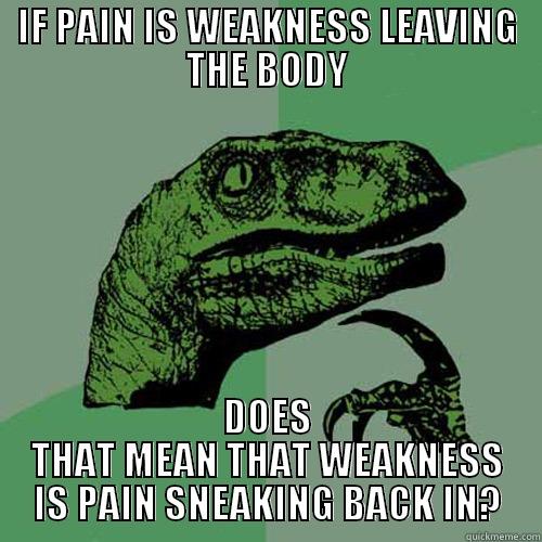 IF PAIN IS WEAKNESS LEAVING THE BODY DOES THAT MEAN THAT WEAKNESS IS PAIN SNEAKING BACK IN? Philosoraptor