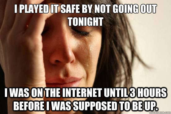 I Played it safe by not going out tonight I was on the internet until 3 hours before I was supposed to be up. - I Played it safe by not going out tonight I was on the internet until 3 hours before I was supposed to be up.  First World Problems