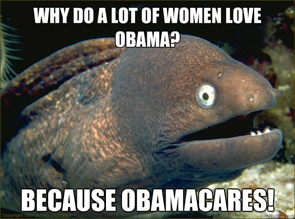 Why do a lot of women love Obama? Because ObamaCares!  Bad Joke Eel