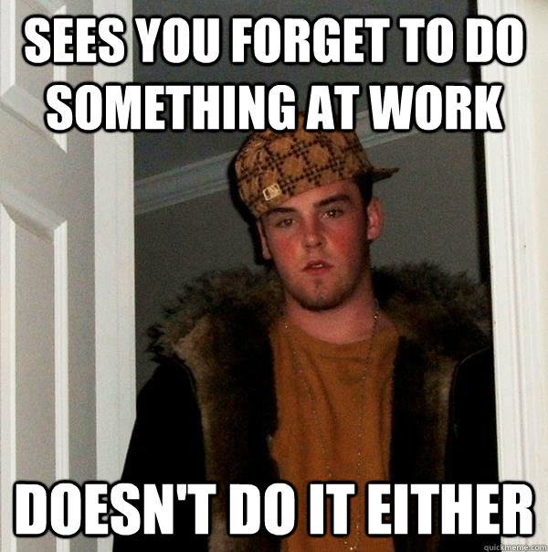 sees you forget to do something at work doesn't do it either - sees you forget to do something at work doesn't do it either  Scumbag Steve