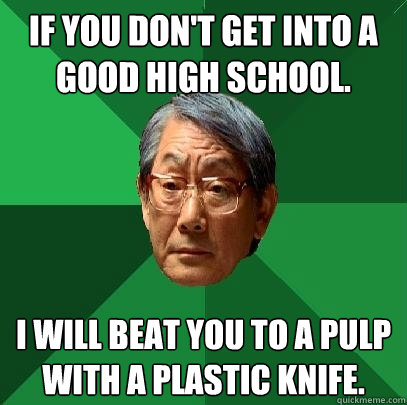 If you don't get into a good high school. I will beat you to a pulp with a plastic knife.  High Expectations Asian Father