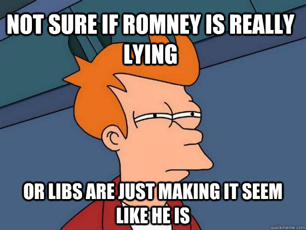 Not sure if romney is really lying or libs are just making it seem like he is  Futurama Fry