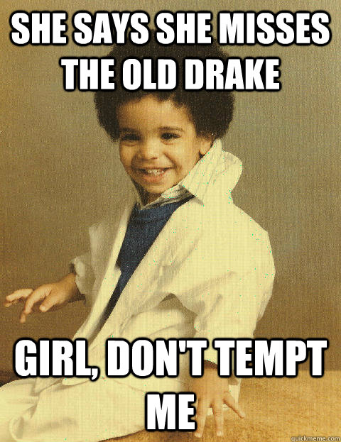 she says she misses the old drake girl, don't tempt me  