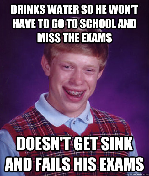 Drinks water so he won't have to go to school and miss the exams Doesn't get sink and fails his exams  Bad Luck Brian