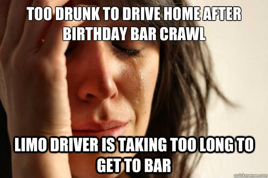 Too drunk to drive home after birthday bar crawl Limo driver is taking too long to get to bar  First World Problems